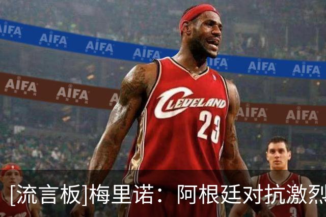 [流言板]梅里诺：阿根廷对抗激烈？裁判需要控场&多传球不让对手犯规